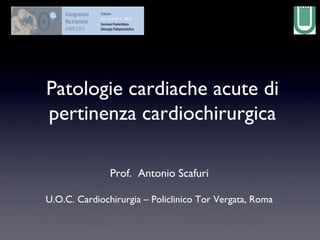 Patologie cardiache acute di
pertinenza cardiochirurgica
Prof. Antonio Scafuri
U.O.C. Cardiochirurgia – Policlinico Tor Vergata, Roma

 