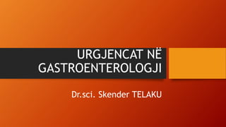 URGJENCAT NË
GASTROENTEROLOGJI
Dr.sci. Skender TELAKU
 