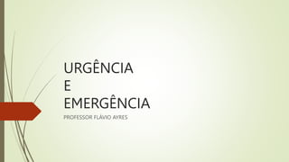 URGÊNCIA
E
EMERGÊNCIA
PROFESSOR FLÁVIO AYRES
 