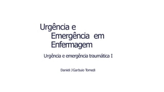 Urgência e
Emergência em
Enfermagem
Urgência e emergência traumática I
Danieli JGarbuio Tomedi
 