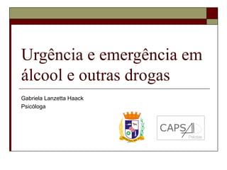 Urgência e emergência em
álcool e outras drogas
Gabriela Lanzetta Haack
Psicóloga

CAPS
Pelotas

 