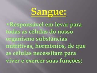 Sangue:
•Responsável em levar para
todas as células do nosso
organismo substâncias
nutritivas, hormônios, de que
as células necessitam para
viver e exercer suas funções;
 