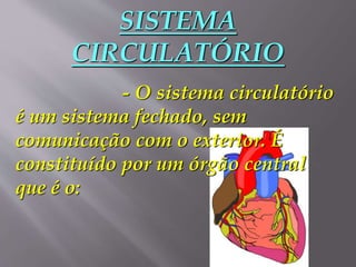 SISTEMA
CIRCULATÓRIO
- O sistema circulatório
é um sistema fechado, sem
comunicação com o exterior. É
constituído por um órgão central
que é o:
 