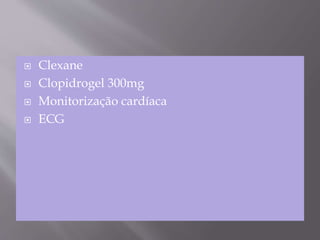  Clexane
 Clopidrogel 300mg
 Monitorização cardíaca
 ECG
 