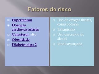  Hipertensão
 Doenças
cardiovasculares
 Colesterol alto
 Obesidade
 Diabetes tipo 2
 Uso de drogas ilícitas,
como cocaína
 Tabagismo
 Uso excessivo de
álcool
 Idade avançada
 