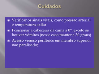  Verificar os sinais vitais, como pressão arterial
e temperatura axilar
 Posicionar a cabeceira da cama a 0°, exceto se
houver vômitos (nesse caso manter a 30 graus)
 Acesso venoso periférico em membro superior
não paralisado;
 