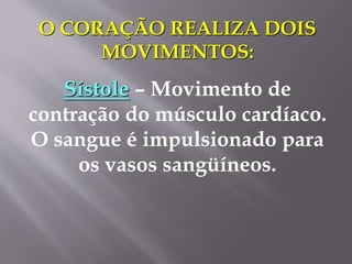 O CORAÇÃO REALIZA DOIS
MOVIMENTOS:
Sístole – Movimento de
contração do músculo cardíaco.
O sangue é impulsionado para
os vasos sangüíneos.
 