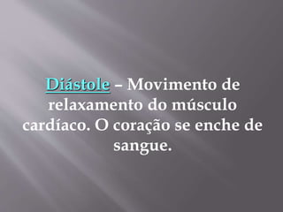 Diástole – Movimento de
relaxamento do músculo
cardíaco. O coração se enche de
sangue.
 