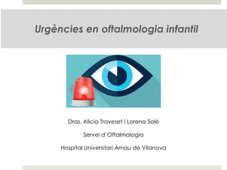 Urgències en oftalmologia infantil
Dras. Alicia Traveset i Lorena Solé
Servei d’Oftalmologia
Hospital Universitari Arnau de Vilanova
 