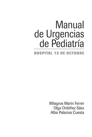 Manual
de Urgencias
 de Pediatría
HOSPITAL 12 DE OCTUBRE




      Milagros Marín Ferrer
        Olga Ordóñez Sáez
      Alba Palacios Cuesta
 
