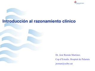 jroman@ssibe.cat




Introducción al razonamiento clínico




                          Dr. José Román Martinez.
                          Cap d’Estudis. Hospital de Palamós
                          jroman@ssibe.cat
 