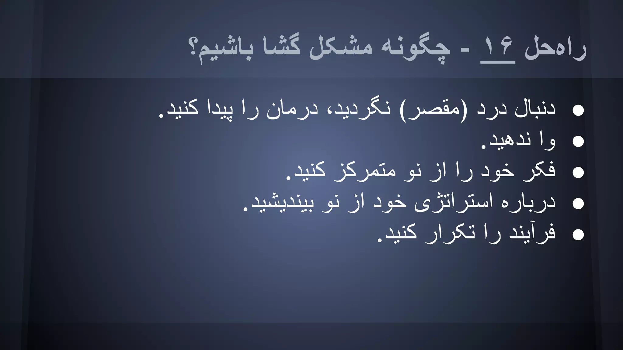 ‫ﺑﺎﺷﯿﻢ؟‬ ‫ﮔﺸﺎ‬ ‫ﻣﺸﮑﻞ‬ ‫ﭼﮕﻮﻧﮫ‬ - ١۶ ‫راهﺣﻞ‬
●.‫ﮐﻨﯿﺪ‬ ‫ﭘﯿﺪا‬ ‫را‬ ‫درﻣﺎن‬ ،‫ﻧﮕﺮدﯾﺪ‬ (‫)ﻣﻘﺼﺮ‬ ‫درد‬ ‫دﻧﺒﺎل‬
●.‫ﻧﺪھﯿﺪ‬ ‫وا‬
●.‫ﮐﻨﯿﺪ‬ ‫ﻣﺘﻤﺮﮐﺰ‬ ‫ﻧﻮ‬ ‫از‬ ‫را‬ ‫ﺧﻮد‬ ‫ﻓﮑﺮ‬
●.‫ﺑﯿﻨﺪﯾﺸﯿﺪ‬ ‫ﻧﻮ‬ ‫از‬ ‫ﺧﻮد‬ ‫اﺳﺘﺮاﺗﮋی‬ ‫درﺑﺎره‬
●.‫ﮐﻨﯿﺪ‬ ‫ﺗﮑﺮار‬ ‫را‬ ‫ﻓﺮآﯾﻨﺪ‬
 