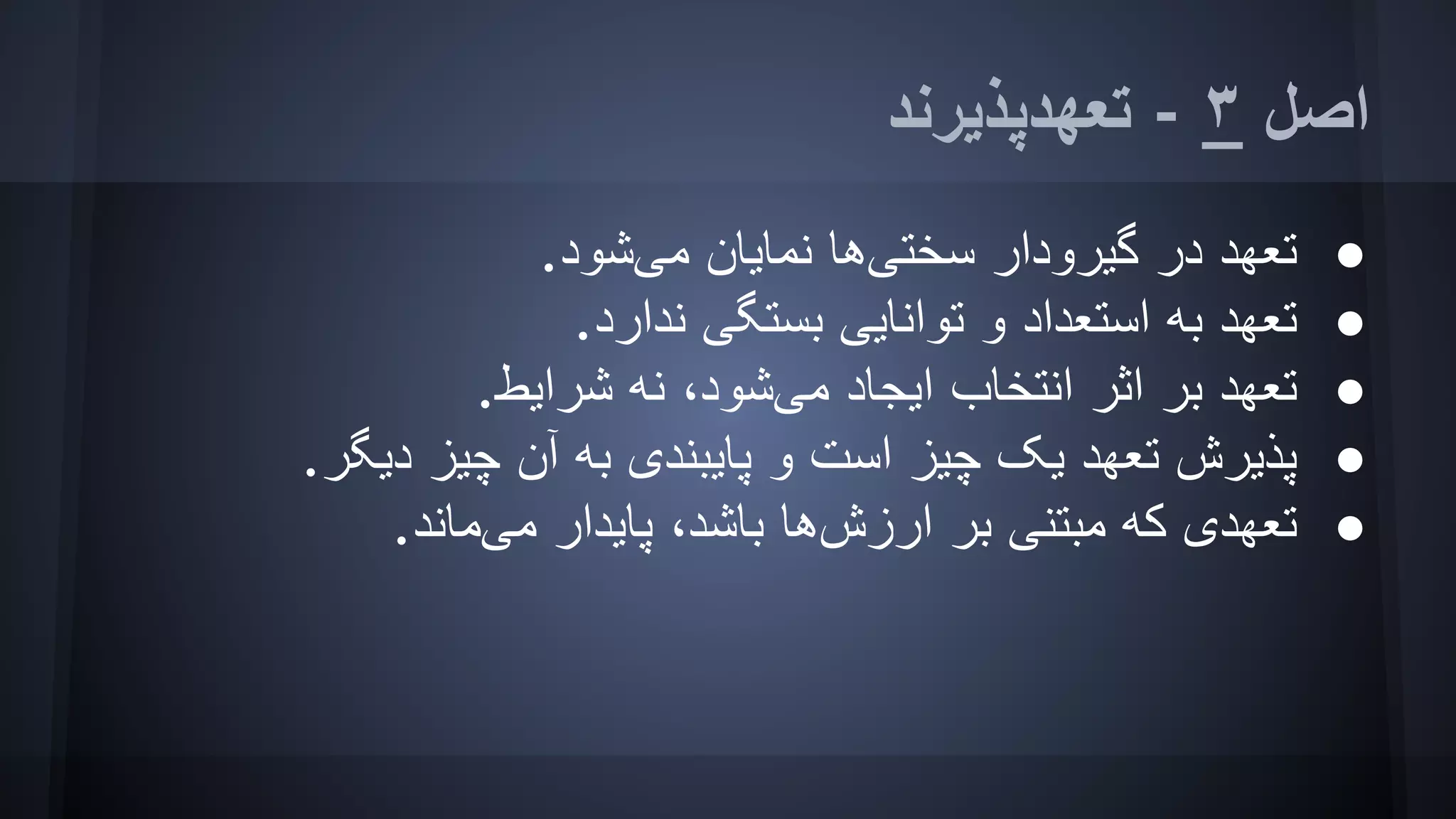 ‫ﺗﻌﮭﺪﭘﺬﯾﺮﻧﺪ‬ - ٣ ‫اﺻﻞ‬
●.‫ﻣﯽﺷﻮد‬ ‫ﻧﻤﺎﯾﺎن‬ ‫ﺳﺨﺘﯽھﺎ‬ ‫ﮔﯿﺮودار‬ ‫در‬ ‫ﺗﻌﮭﺪ‬
●.‫ﻧﺪارد‬ ‫ﺑﺴﺘﮕﯽ‬ ‫ﺗﻮاﻧﺎﯾﯽ‬ ‫و‬ ‫اﺳﺘﻌﺪاد‬ ‫ﺑﮫ‬ ‫ﺗﻌﮭﺪ‬
●.‫ﺷﺮاﯾﻂ‬ ‫ﻧﮫ‬ ،‫ﻣﯽﺷﻮد‬ ‫اﯾﺠﺎد‬ ‫اﻧﺘﺨﺎب‬ ‫اﺛﺮ‬ ‫ﺑﺮ‬ ‫ﺗﻌﮭﺪ‬
●.‫دﯾﮕﺮ‬ ‫ﭼﯿﺰ‬ ‫آن‬ ‫ﺑﮫ‬ ‫ﭘﺎﯾﺒﻨﺪی‬ ‫و‬ ‫اﺳﺖ‬ ‫ﭼﯿﺰ‬ ‫ﯾﮏ‬ ‫ﺗﻌﮭﺪ‬ ‫ﭘﺬﯾﺮش‬
●.‫ﻣﯽﻣﺎﻧﺪ‬ ‫ﭘﺎﯾﺪار‬ ،‫ﺑﺎﺷﺪ‬ ‫ارزشھﺎ‬ ‫ﺑﺮ‬ ‫ﻣﺒﺘﻨﯽ‬ ‫ﮐﮫ‬ ‫ﺗﻌﮭﺪی‬
 