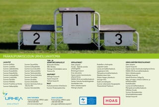 PÄÄKAUPUNKISEUDUN URHEILUAKATEMIA
LAJILIITOT
Suomen Golfliitto
Suomen Judoliitto
Suomen Jääkiekkoliitto
Suomen Koripalloliitto
Suomen Käsipalloliitto
Suomen Lentopalloliitto
Suomen Luisteluliitto
Suomen Painiliitto
Suomen Palloliitto
Suomen Purjehdus ja Veneily
Suomen Salibandyliitto
Suomen Squashliitto
Suomen Sulkapalloliitto
Suomen Suunnistusliitto
Suomen Taekwondoliitto
Suomen Taitoluisteluliitto
Suomen Tanssiurheiluliitto
Suomen Tennisliitto
Suomen Uimaliitto
Suomen Urheiluliitto
Suomen Vammaisurheilu ja
-liikunta VAU
Suomen Voimisteluliitto
TUKI- JA
ASIANTUNTIJAPALVELUT
Bulevardin Klinikka
DBC-Klinikka
Helsingin Urheilulääkäri asema
Teramus Oy
OPPILAITOKSET
Aalto-yliopisto
Arcada – Nylands svenska
yrkeshögskola
Brändö gymnasium
Eiran aikuislukio
Espoon seudun koulutuskunta-
yhtymä Omnia
HAAGA-HELIA ammattikorkeakoulu
Hanken Svenska Handelshögskolan
Haukilahden lukio
Helmi Liiketalousopisto
Helsingin yliopisto
Kisakallion urheiluopisto
Laajasalon opisto
Laurea ammattikorkeakoulu
Leppävaaran lukio
Metropolia ammattikorkeakoulu
Mäkelänrinteen lukio
Pohjois-Haagan yhteiskoulu
Sotungin lukio
Stadin ammattiopisto
Suomen Liikemiesten Kauppaopisto
Yrkesinstitutet Prakticum
KAUPUNGIT
Helsingin kaupunki
Espoon kaupunki
Vantaan kaupunki
URHEA SÄÄTIÖN PERUSTAJATAHOT
Aalto-yliopisto
Espoon kaupunki
Espoon seudun koulutuskuntayhtymä Omnia
HAAGA-HELIA ammattikorkeakoulu
Helmi Liiketalousopisto
Helsingin kaupunki
Helsinki Business College Oy
Kilpa- ja huippu-urheilun tutkimus- ja
kehittämissäätiö
Kisakalliosäätiö
Laurea ammattikorkeakoulu
Metropolia ammattikorkeakoulu
Stiftelsen Arcada
Suomen Olympiakomitea
Urheilulääketieteensäätiö
Vantaan kaupunki
JUHA OJAJÄRVI
Puheenjohtaja, URHEA-säätiö
+358 400 939 269
juha.ojajarvi@liiketalousopisto.fi
SIMO TARVONEN
Toiminnanjohtaja, URHEA-säätiö
+358 50 583 6513
simo.tarvonen@urhea.fiwww.urhea.fi
MUUT
Puolustusvoimien Urheilukoulu
Suomen Paralympiakomitea
 