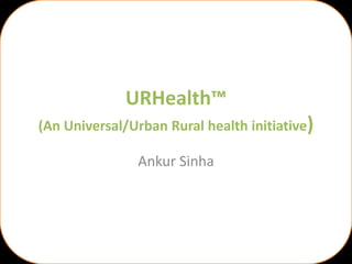 URHealth™
(An Universal/Urban Rural health initiative)

               Ankur Sinha
 