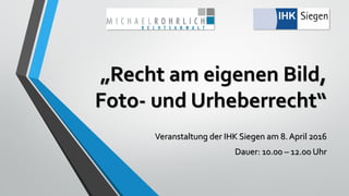 „Recht am eigenen Bild,
Foto- und Urheberrecht“
Veranstaltung der IHK Siegen am 8. April 2016
Dauer: 10.00 – 12.00 Uhr
 