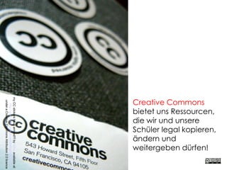 Creative Commons
bietet uns Ressourcen,
die wir und unsere
Schüler legal kopieren,
ändern und
weitergeben dürfen!
myCCstickershavearrived!!!bylaihiuavailableat
http://www.flickr.com/photos/laihiu/290630500/
underaCreativeCommonsAttribution2.0licence
 
