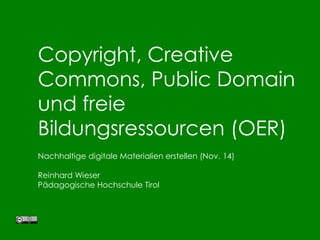 Copyright, Creative
Commons, Public Domain
und freie
Bildungsressourcen (OER)
Nachhaltige digitale Materialien erstellen (Nov. 14)
Reinhard Wieser
Pädagogische Hochschule Tirol
 