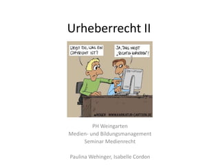 Urheberrecht II PH Weingarten Medien- und Bildungsmanagement Seminar Medienrecht Paulina Wehinger, Isabelle Cordon 