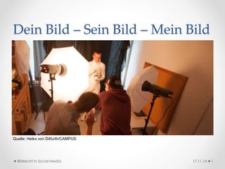 Dein Bild – Sein Bild – Mein Bild 
Quelle: Heiko von Ditfurth/CAMPUS 
Bildrecht in Social Media 17.11.14 1 
 