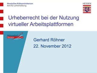 Urheberrecht bei der Nutzung
virtueller Arbeitsplattformen

          Gerhard Röhner
          22. November 2012
 