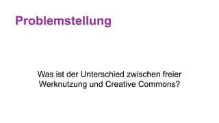 Problemstellung
Was ist der Unterschied zwischen freier
Werknutzung und Creative Commons?
 