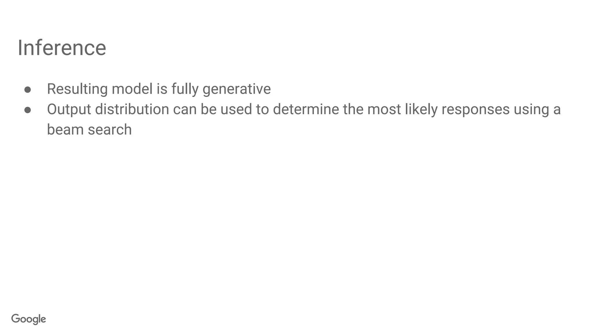 Inference
● Resulting model is fully generative
● Output distribution can be used to determine the most likely responses using a
beam search
 