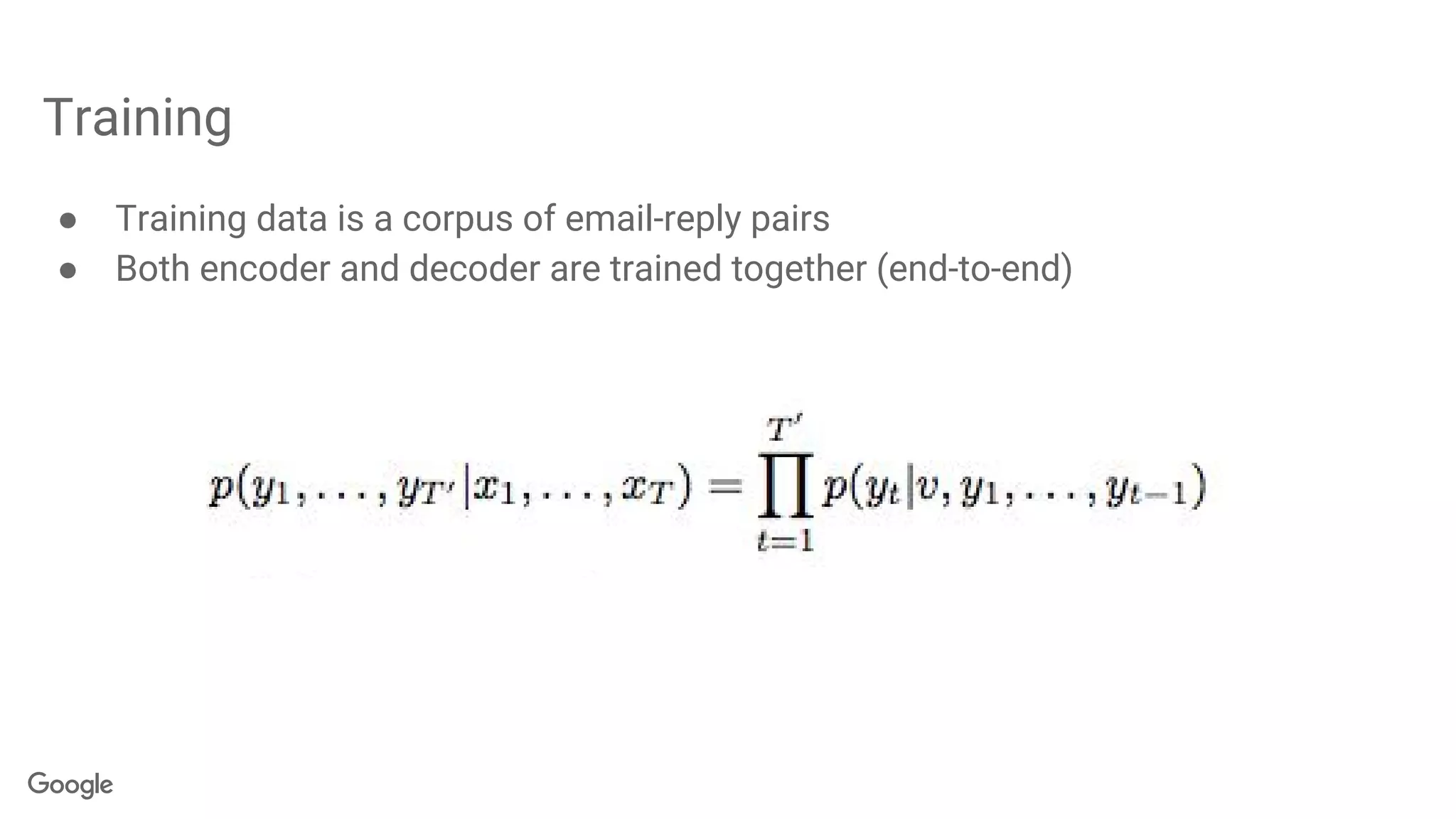 Training
● Training data is a corpus of email-reply pairs
● Both encoder and decoder are trained together (end-to-end)
 