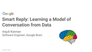 Confidential + Proprietary
Smart Reply: Learning a Model of
Conversation from Data
Anjuli Kannan
Software Engineer, Google Brain
 