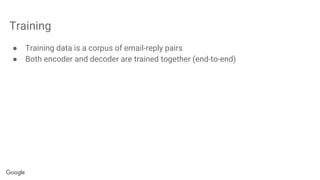 Training
● Training data is a corpus of email-reply pairs
● Both encoder and decoder are trained together (end-to-end)
 