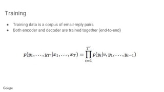 Training
● Training data is a corpus of email-reply pairs
● Both encoder and decoder are trained together (end-to-end)
 