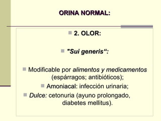 ORINA NORMAL: 2. OLOR: "Sui generis“: Modificable por  alimentos y medicamentos  (espárragos; antibióticos); Amoniacal:  infección urinaria; Dulce:  cetonuria (ayuno prolongado,  diabetes mellitus). 