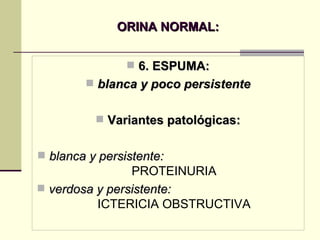 ORINA NORMAL: 6. ESPUMA: blanca y poco persistente Variantes patológicas: blanca y persistente:   PROTEINURIA verdosa y persistente:   ICTERICIA OBSTRUCTIVA 