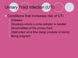 Urinary Tract Infection (UTI) Conditions that increases risk of UTI Diabetes Situations where a urine catheter is needed Abnormalities of the urinary tract Obstructed urine flow (large prostate or stone) Being pregnant 