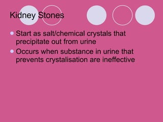 Kidney Stones Start as salt/chemical crystals that precipitate out from urine Occurs when substance in urine that prevents crystalisation are ineffective 