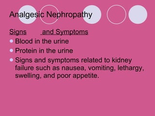 Analgesic Nephropathy Signs  and Symptoms Blood in the urine Protein in the urine Signs and symptoms related to kidney failure such as nausea, vomiting, lethargy, swelling, and poor appetite.  