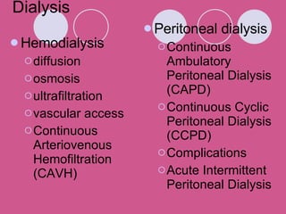 Dialysis Hemodialysis diffusion osmosis ultrafiltration vascular access Continuous Arteriovenous Hemofiltration (CAVH) Peritoneal dialysis Continuous Ambulatory Peritoneal Dialysis (CAPD) Continuous Cyclic Peritoneal Dialysis (CCPD) Complications Acute Intermittent Peritoneal Dialysis 