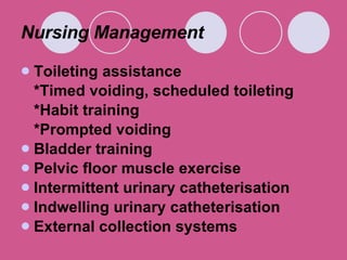 Nursing Management  Toileting assistance  *Timed voiding, scheduled toileting  *Habit training  *Prompted voiding Bladder training  Pelvic floor muscle exercise  Intermittent urinary catheterisation  Indwelling urinary catheterisation  External collection systems  