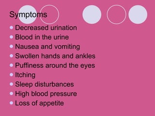 Symptoms Decreased urination Blood in the urine Nausea and vomiting Swollen hands and ankles Puffiness around the eyes Itching Sleep disturbances High blood pressure Loss of appetite 