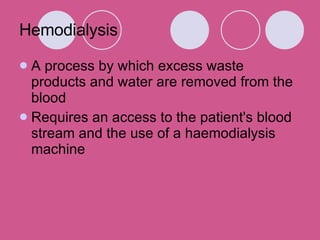Hemodialysis A process by which excess waste products and water are removed from the blood Requires an access to the patient's blood stream and the use of a haemodialysis machine 