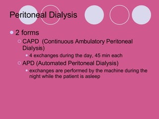 Peritoneal Dialysis 2 forms CAPD  (Continuous Ambulatory Peritoneal Dialysis) 4 exchanges during the day, 45 min each  APD (Automated Peritoneal Dialysis) exchanges are performed by the machine during the night while the patient is asleep 