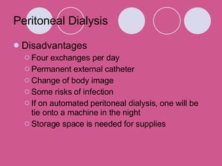 Peritoneal Dialysis Disadvantages Four exchanges per day Permanent external catheter Change of body image Some risks of infection If on automated peritoneal dialysis, one will be tie onto a machine in the night Storage space is needed for supplies 