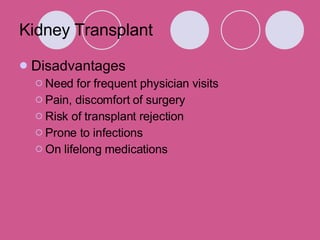 Kidney Transplant Disadvantages Need for frequent physician visits  Pain, discomfort of surgery  Risk of transplant rejection  Prone to infections  On lifelong medications 