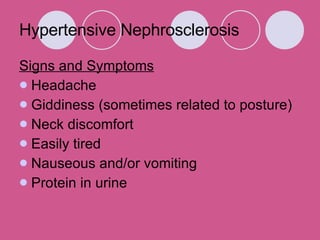 Hypertensive Nephrosclerosis  Signs and Symptoms Headache  Giddiness (sometimes related to posture)  Neck discomfort  Easily tired  Nauseous and/or vomiting  Protein in urine  