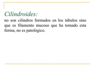 Cilindroides:
no son cilindros formados en los túbulos sino
que es filamento mucoso que ha tomado esta
forma, no es patológico.
 