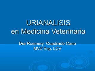 Dra Rosmery Cuadrado CanoDra Rosmery Cuadrado Cano
MVZ Esp. LCVMVZ Esp. LCV
URIANALISISURIANALISIS
en Medicina Veterinariaen Medicina Veterinaria
 