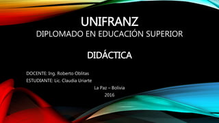 UNIFRANZ
DIPLOMADO EN EDUCACIÓN SUPERIOR
DIDÁCTICA
DOCENTE: Ing. Roberto Oblitas
ESTUDIANTE: Lic. Claudia Uriarte
La Paz – Bolivia
2016
 