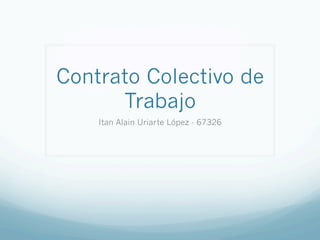 Contrato Colectivo de
Trabajo
Itan Alain Uriarte López - 67326
 