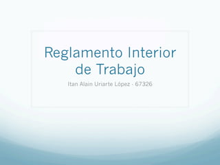Reglamento Interior
de Trabajo
Itan Alain Uriarte López - 67326
 