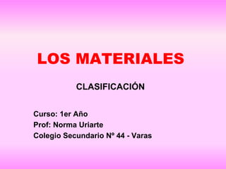LOS MATERIALES
           CLASIFICACIÓN


Curso: 1er Año
Prof: Norma Uriarte
Colegio Secundario Nº 44 - Varas
 